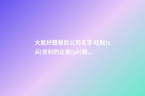 大氣好聽餐飲公司名字 旺財(cái)吉利的企業(yè)取名-名學(xué)網(wǎng)-第1張-公司起名-玄機(jī)派
